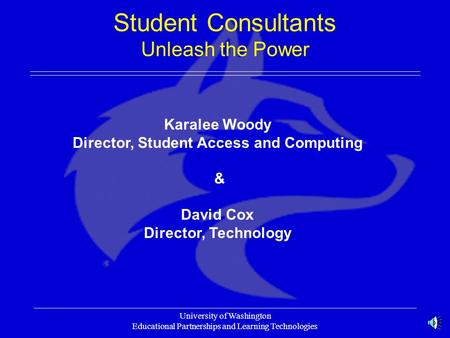 University of Washington Educational Partnerships and Learning Technologies Student Consultants Unleash the Power Karalee Woody Director, Student Access.