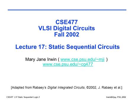 CSE477 L17 Static Sequential Logic.1Irwin&Vijay, PSU, 2002 CSE477 VLSI Digital Circuits Fall 2002 Lecture 17: Static Sequential Circuits Mary Jane Irwin.