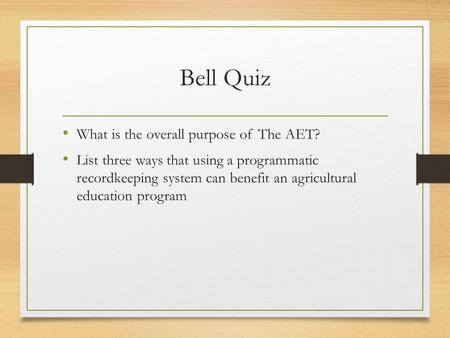 Bell Quiz What is the overall purpose of The AET? List three ways that using a programmatic recordkeeping system can benefit an agricultural education.