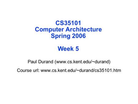 CS35101 Computer Architecture Spring 2006 Week 5 Paul Durand (www.cs.kent.edu/~durand) Course url: www.cs.kent.edu/~durand/cs35101.htm.