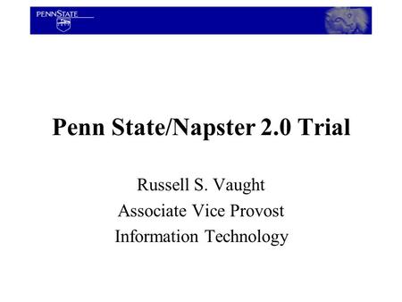 Penn State/Napster 2.0 Trial Russell S. Vaught Associate Vice Provost Information Technology.