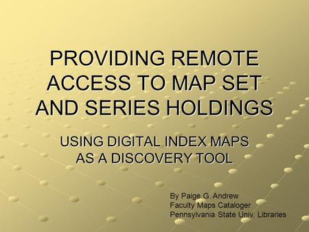 PROVIDING REMOTE ACCESS TO MAP SET AND SERIES HOLDINGS USING DIGITAL INDEX MAPS AS A DISCOVERY TOOL By Paige G. Andrew Faculty Maps Cataloger Pennsylvania.