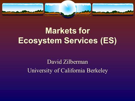 Markets for Ecosystem Services (ES) David Zilberman University of California Berkeley.