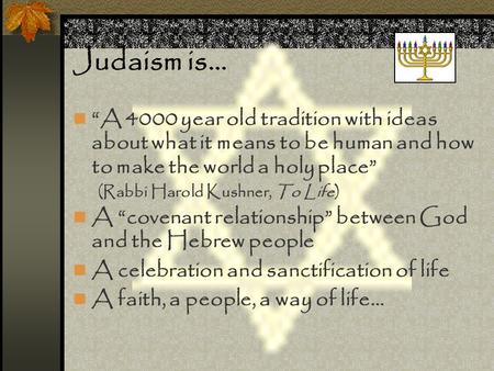 Judaism is… “A 4000 year old tradition with ideas about what it means to be human and how to make the world a holy place” (Rabbi Harold Kushner, To Life)