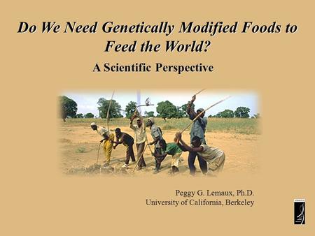 Do We Need Genetically Modified Foods to Feed the World? A Scientific Perspective Peggy G. Lemaux, Ph.D. University of California, Berkeley.