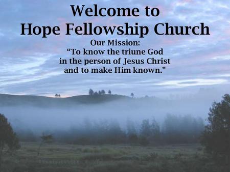 Welcome to Hope Fellowship Church Our Mission: “To know the triune God in the person of Jesus Christ and to make Him known.”