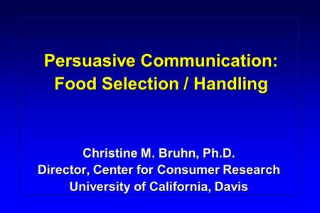 Persuasive Communication: Food Selection / Handling Christine M. Bruhn, Ph.D. Director, Center for Consumer Research University of California, Davis.