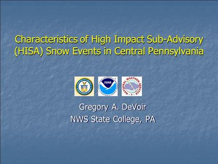 Characteristics of High Impact Sub-Advisory (HISA) Snow Events in Central Pennsylvania Gregory A. DeVoir NWS State College, PA Gregory A. DeVoir NWS State.