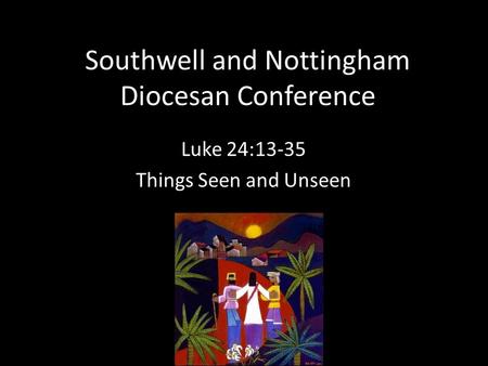 Southwell and Nottingham Diocesan Conference Luke 24:13-35 Things Seen and Unseen.