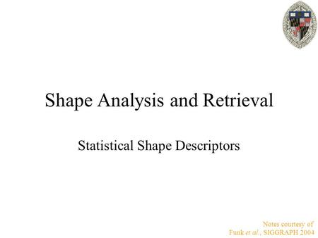 Shape Analysis and Retrieval Statistical Shape Descriptors Notes courtesy of Funk et al., SIGGRAPH 2004.