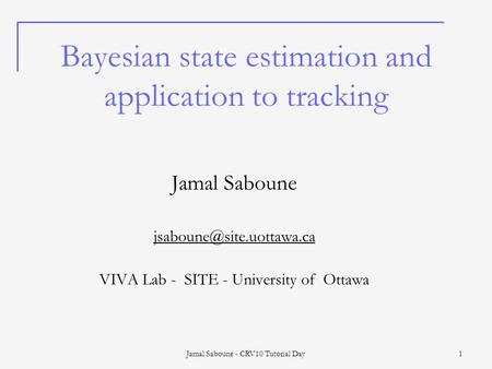 Jamal Saboune - CRV10 Tutorial Day 1 Bayesian state estimation and application to tracking Jamal Saboune VIVA Lab - SITE - University.