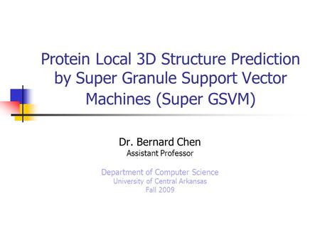 Protein Local 3D Structure Prediction by Super Granule Support Vector Machines (Super GSVM) Dr. Bernard Chen Assistant Professor Department of Computer.