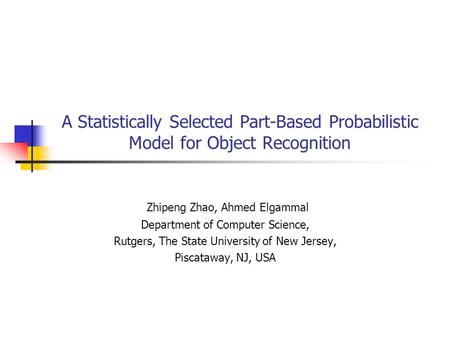 A Statistically Selected Part-Based Probabilistic Model for Object Recognition Zhipeng Zhao, Ahmed Elgammal Department of Computer Science, Rutgers, The.