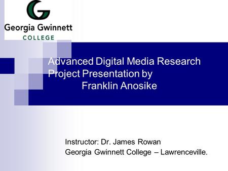 Instructor: Dr. James Rowan Georgia Gwinnett College – Lawrenceville. Advanced Digital Media Research Project Presentation by Franklin Anosike.