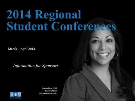 D March – April 2014 2014 Regional Student Conferences Information for Sponsors Bhavna Dave, PHR Director of Talent SHRM member since 2005.