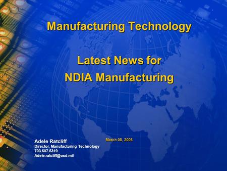 Manufacturing Technology Latest News for NDIA Manufacturing March 08, 2006 Adele Ratcliff Director, Manufacturing Technology 703.607.5319