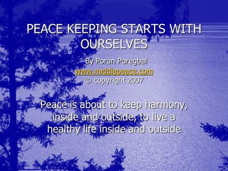 PEACE KEEPING STARTS WITH OURSELVES By Poran Poregbal www.middlepeace.com © copyright 2007 www.middlepeace.com Peace is about to keep harmony, inside and.