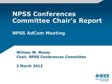 NPSS Conferences Committee Chair’s Report NPSS AdCom Meeting William W. Moses Chair, NPSS Conferences Committee 2 March 2013.