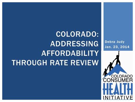 Debra Judy Jan. 23, 2014 COLORADO: ADDRESSING AFFORDABILITY THROUGH RATE REVIEW.