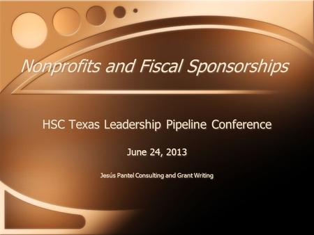 Nonprofits and Fiscal Sponsorships HSC Texas Leadership Pipeline Conference June 24, 2013 Jesús Pantel Consulting and Grant Writing HSC Texas Leadership.