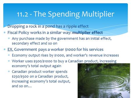  Dropping a rock in a pond has a ripple effect  Fiscal Policy works in a similar way: multiplier effect  Any purchase made by the government has an.