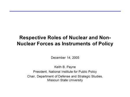 Respective Roles of Nuclear and Non- Nuclear Forces as Instruments of Policy December 14, 2005 Keith B. Payne President, National Institute for Public.