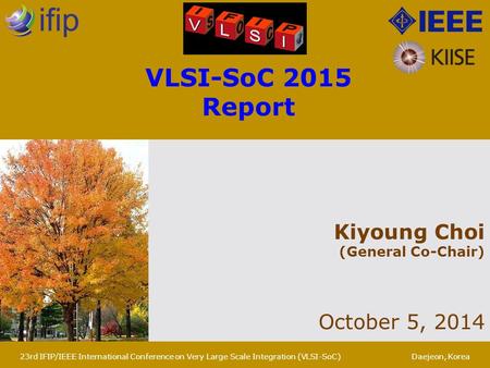 Kiyoung Choi (General Co-Chair) October 5, 2014 VLSI-SoC 2015 Report 23rd IFIP/IEEE International Conference on Very Large Scale Integration (VLSI-SoC)Daejeon,