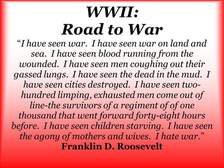 WWII: Road to War “I have seen war. I have seen war on land and sea. I have seen blood running from the wounded. I have seen men coughing out their gassed.