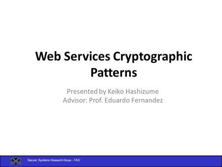 Secure Systems Research Group - FAU Web Services Cryptographic Patterns Presented by Keiko Hashizume Advisor: Prof. Eduardo Fernandez.