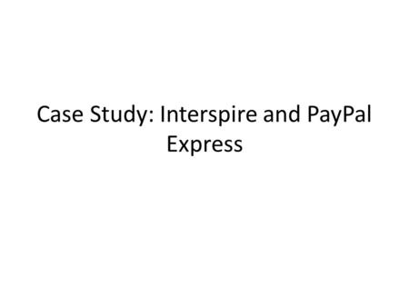 Case Study: Interspire and PayPal Express. Case: Interspire and PayPal Express Interspire is an eCommerce merchant software Can be integrated with PayPal.