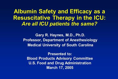 Albumin Safety and Efficacy as a Resuscitative Therapy in the ICU: Are all ICU patients the same? Gary R. Haynes, M.D., Ph.D. Professor, Department of.