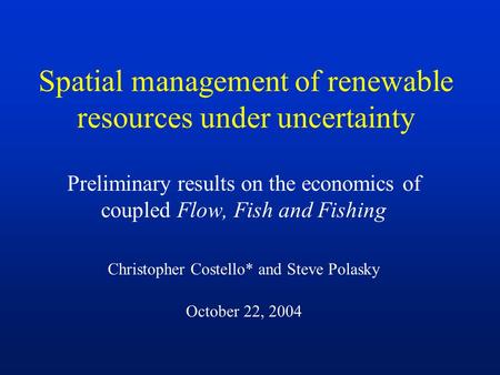 Spatial management of renewable resources under uncertainty Preliminary results on the economics of coupled Flow, Fish and Fishing Christopher Costello*