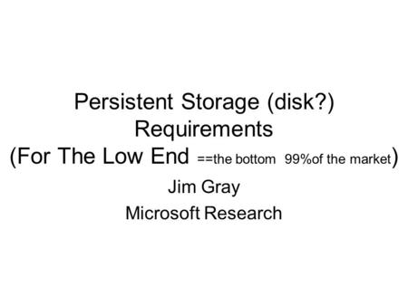 Persistent Storage (disk?) Requirements (For The Low End ==the bottom 99%of the market ) Jim Gray Microsoft Research.