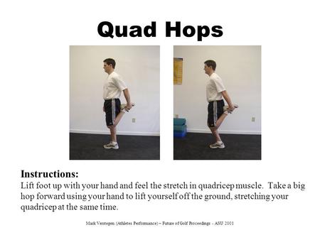 Quad Hops Instructions: Lift foot up with your hand and feel the stretch in quadricep muscle. Take a big hop forward using your hand to lift yourself off.