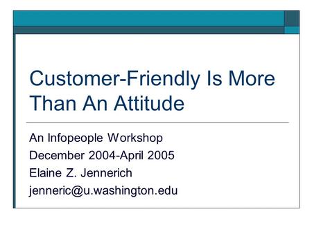 Customer-Friendly Is More Than An Attitude An Infopeople Workshop December 2004-April 2005 Elaine Z. Jennerich