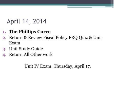 April 14, 2014 1.The Phillips Curve 2.Return & Review Fiscal Policy FRQ Quiz & Unit Exam 3.Unit Study Guide 4.Return All Other work Unit IV Exam: Thursday,