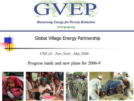 CSD 14 – New York – May 2006 Progress made and new plans for 2006-9 Harnessing Energy for Poverty Reduction www.gvep.org Global Village Energy Partnership.