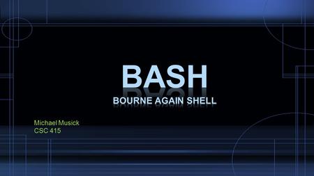 Michael Musick CSC 415. A Brief History of bash  Language was named in tribute to Steve Bourne’s shell  Brian Fox wrote the first versions of bash 