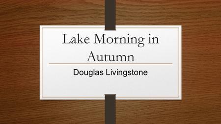 Lake Morning in Autumn Douglas Livingstone. Stanza 1 Before sunrise the stork was there resting the pillow of his body on stick legs growing from the.