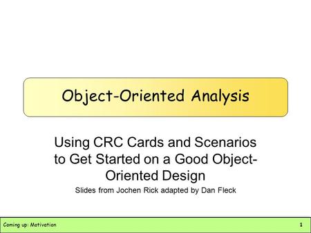 Coming up: Motivation1 Object-Oriented Analysis Using CRC Cards and Scenarios to Get Started on a Good Object- Oriented Design Slides from Jochen Rick.