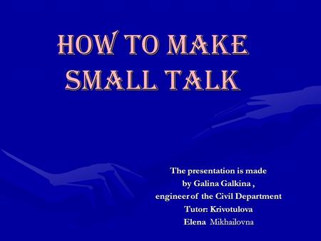 How to make small talk The presentation is made by Galina Galkina, engineer of the Civil Department Tutor: Krivotulova Elena Mikhailovna.