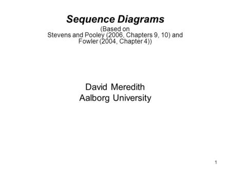 1 Sequence Diagrams (Based on Stevens and Pooley (2006, Chapters 9, 10) and Fowler (2004, Chapter 4)) David Meredith Aalborg University.