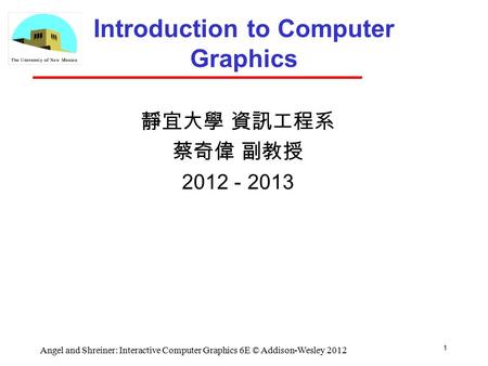 1 Angel and Shreiner: Interactive Computer Graphics 6E © Addison-Wesley 2012 Introduction to Computer Graphics 靜宜大學 資訊工程系 蔡奇偉 副教授 2012 - 2013.