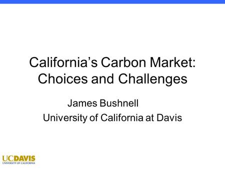 Econ 100 1 Winter 2012: Professor Bushnell California’s Carbon Market: Choices and Challenges James Bushnell University of California at Davis.