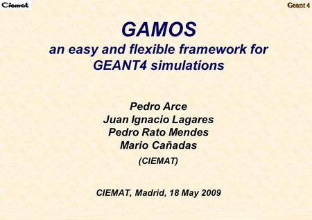 GAMOS May 18th 2009 1 GAMOS an easy and flexible framework for GEANT4 simulations Pedro Arce Juan Ignacio Lagares Pedro Rato Mendes Mario Cañadas (CIEMAT)