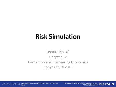 Contemporary Engineering Economics, 6 th edition Park Copyright © 2016 by Pearson Education, Inc. All Rights Reserved Risk Simulation Lecture No. 40 Chapter.