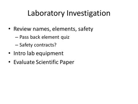 Laboratory Investigation Review names, elements, safety – Pass back element quiz – Safety contracts? Intro lab equipment Evaluate Scientific Paper.