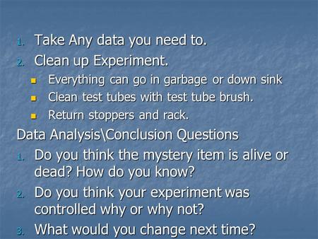 1. Take Any data you need to. 2. Clean up Experiment. Everything can go in garbage or down sink Everything can go in garbage or down sink Clean test tubes.