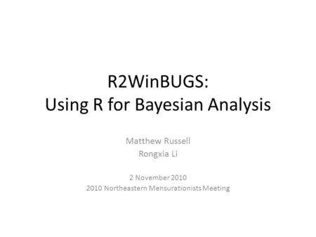 R2WinBUGS: Using R for Bayesian Analysis Matthew Russell Rongxia Li 2 November 2010 2010 Northeastern Mensurationists Meeting.