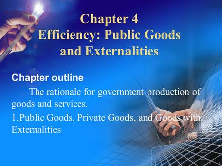 Chapter 4 Efficiency: Public Goods and Externalities Chapter outline The rationale for government production of goods and services. 1.Public Goods, Private.